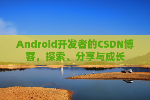 Android开发者的CSDN博客，探索、分享与成长